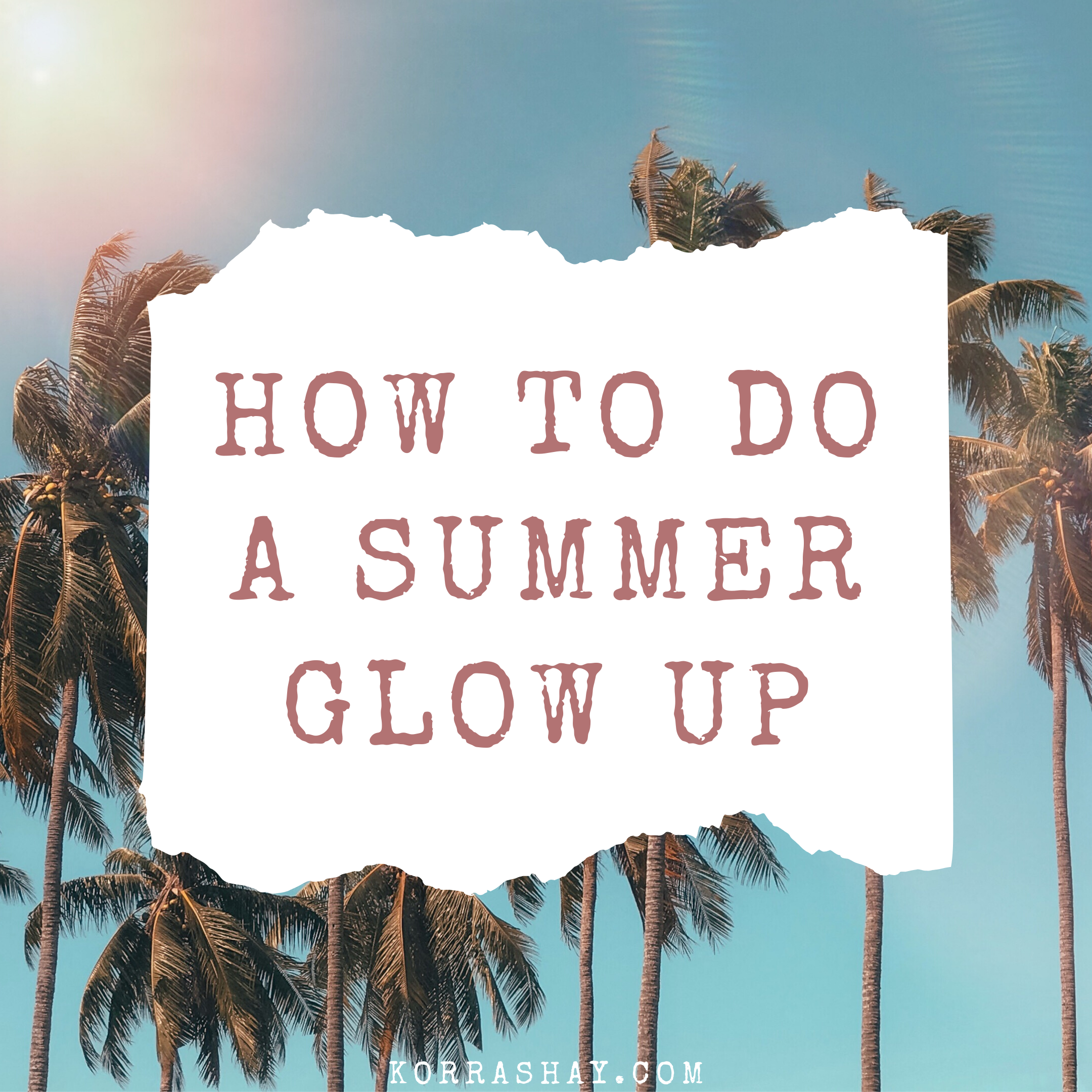 How To Glow Up This Summer: Ultimate Glow Up Challenge! – KorraShay.com