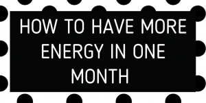 how to have more energy in one month!