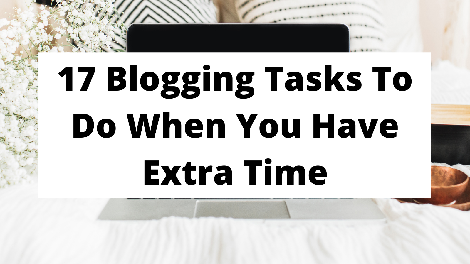 17 Blogging Tasks To Do When You Have Extra Time