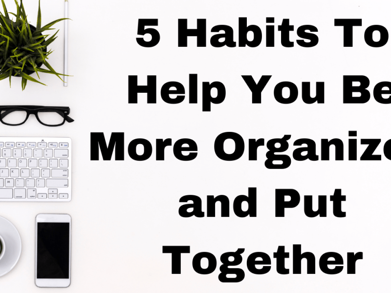 5 Habits To Help You Be More Organized and Put Together