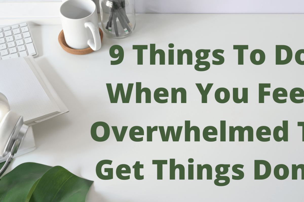 9 Things To Do When You Feel Overwhelmed To Get Things Done