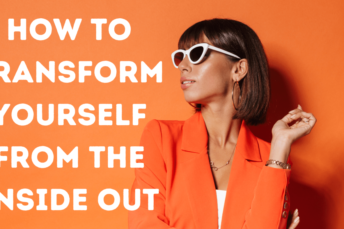 How To Transform Yourself From The Inside Out