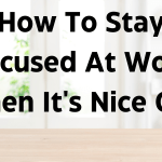 How To Stay Focused At Work When It's Nice Out