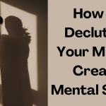 How to Declutter Your Mind and Create Mental Space