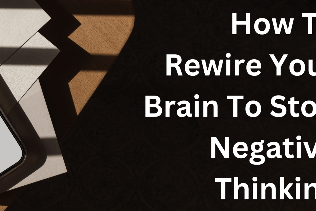 How To Rewire Your Brain To Stop Negative Thinking