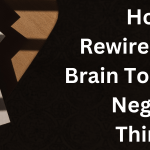 How To Rewire Your Brain To Stop Negative Thinking