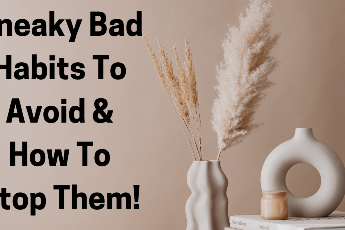 Sneaky Bad Habits To Avoid & How To Stop Them!