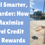 Travel Smarter, Not Harder: How To Maximize Travel Credit Card Rewards